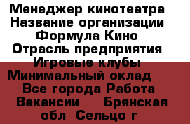 Менеджер кинотеатра › Название организации ­ Формула Кино › Отрасль предприятия ­ Игровые клубы › Минимальный оклад ­ 1 - Все города Работа » Вакансии   . Брянская обл.,Сельцо г.